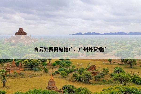 白云外贸网站推广，广州外贸推广
