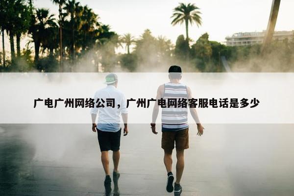 广电广州网络公司，广州广电网络客服电话是多少