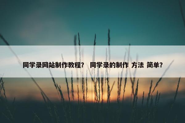 同学录网站制作教程？ 同学录的制作 方法 简单？