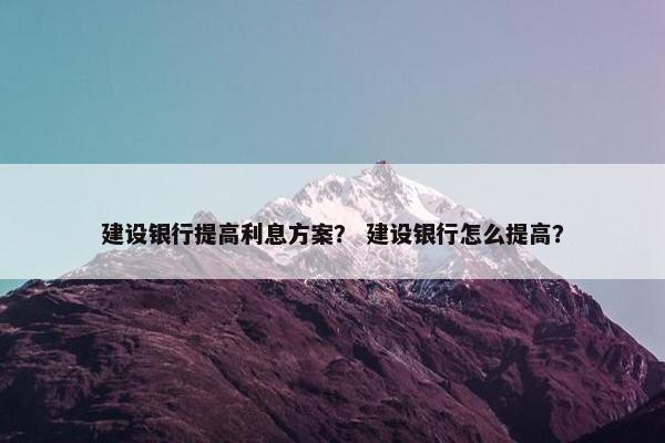 建设银行提高利息方案？ 建设银行怎么提高？