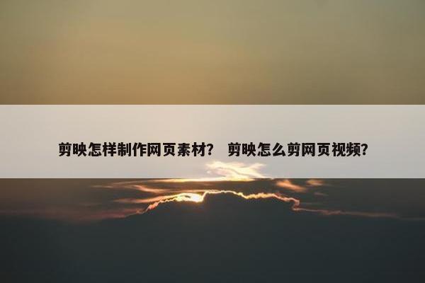剪映怎样制作网页素材？ 剪映怎么剪网页视频？