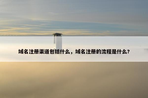 域名注册渠道包括什么，域名注册的流程是什么?