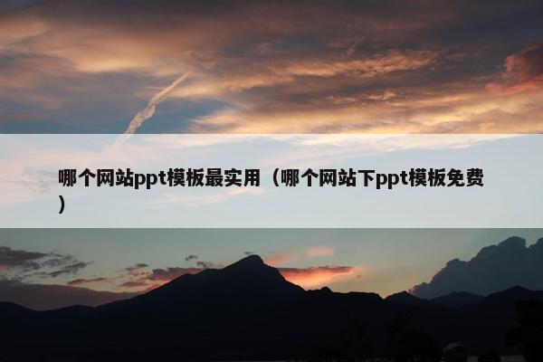 哪个网站ppt模板最实用（哪个网站下ppt模板免费）