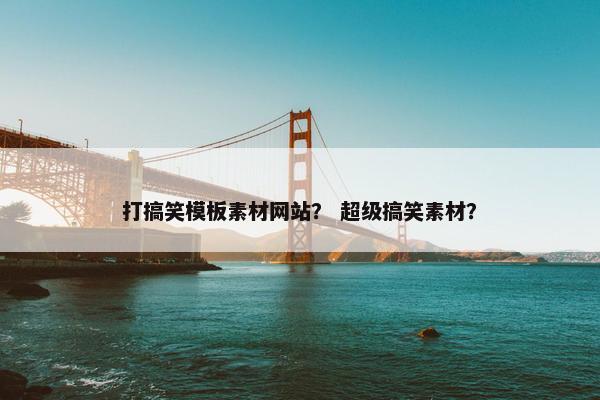 打搞笑模板素材网站？ 超级搞笑素材？