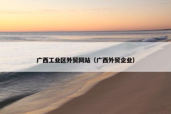 广西工业区外贸网站（广西外贸企业）