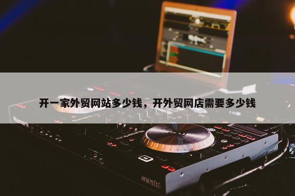 开一家外贸网站多少钱，开外贸网店需要多少钱