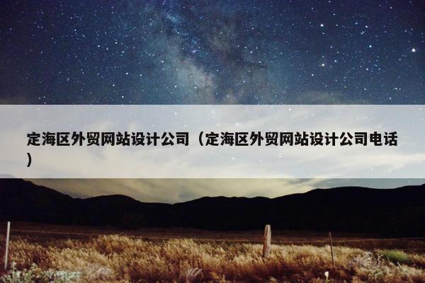 定海区外贸网站设计公司（定海区外贸网站设计公司电话）