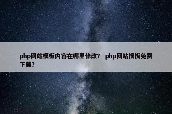 php网站模板内容在哪里修改？ php网站模板免费下载？
