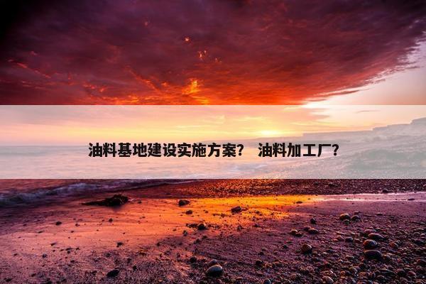 油料基地建设实施方案？ 油料加工厂？