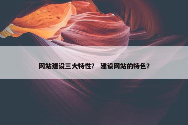 网站建设三大特性？ 建设网站的特色？
