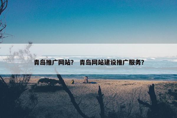 青岛推广网站？ 青岛网站建设推广服务？