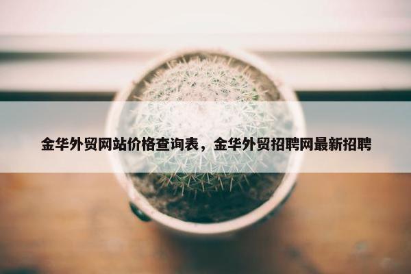 金华外贸网站价格查询表，金华外贸招聘网最新招聘