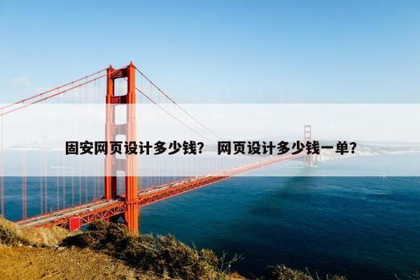 固安网页设计多少钱？ 网页设计多少钱一单？