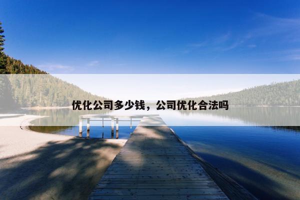 优化公司多少钱，公司优化合法吗