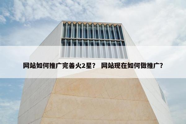 网站如何推广完善火2星？ 网站现在如何做推广？