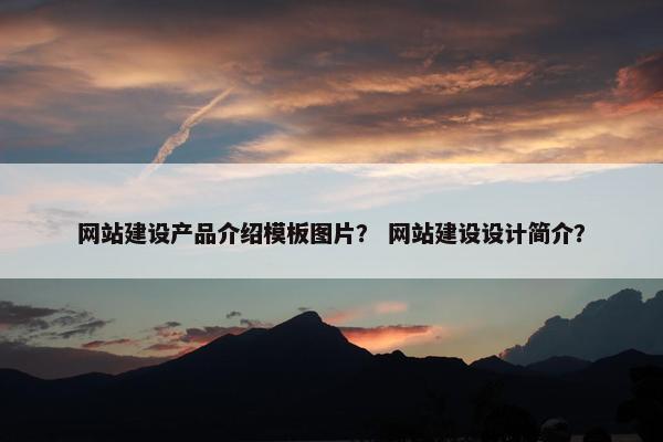 网站建设产品介绍模板图片？ 网站建设设计简介？