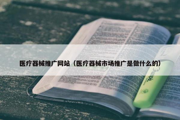 医疗器械推广网站（医疗器械市场推广是做什么的）