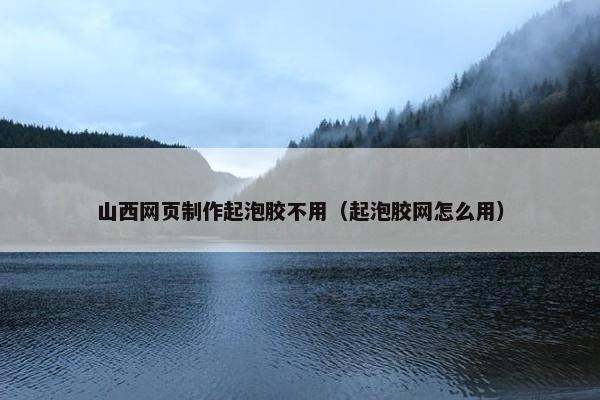 山西网页制作起泡胶不用（起泡胶网怎么用）