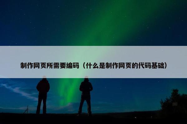 制作网页所需要编码（什么是制作网页的代码基础）