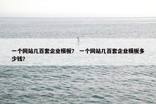 一个网站几百套企业模板？ 一个网站几百套企业模板多少钱？