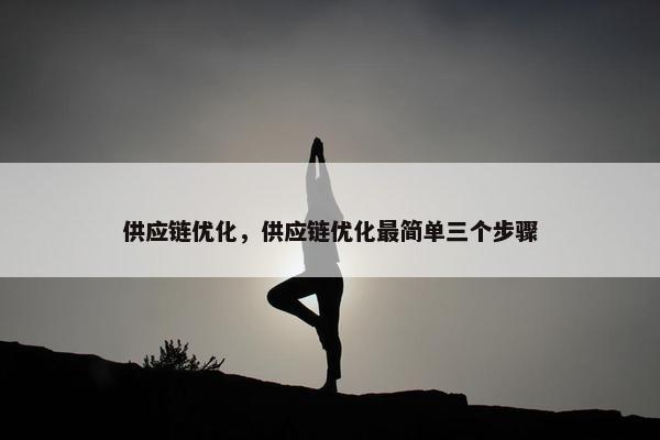 供应链优化，供应链优化最简单三个步骤