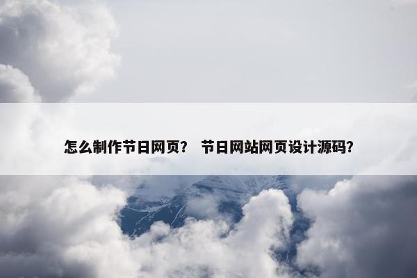 怎么制作节日网页？ 节日网站网页设计源码？
