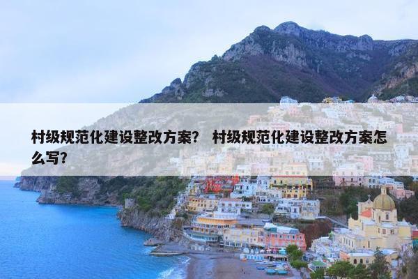 村级规范化建设整改方案？ 村级规范化建设整改方案怎么写？