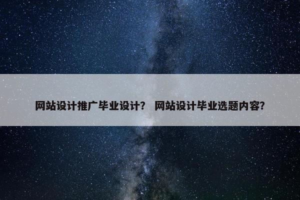 网站设计推广毕业设计？ 网站设计毕业选题内容？