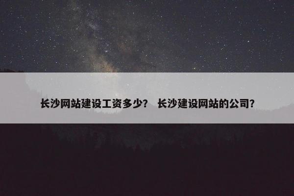 长沙网站建设工资多少？ 长沙建设网站的公司？