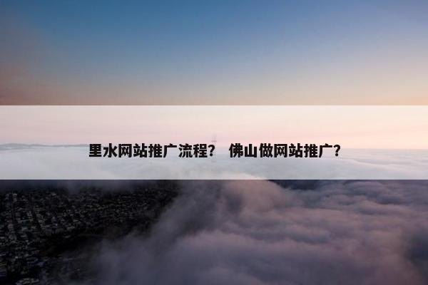 里水网站推广流程？ 佛山做网站推广？