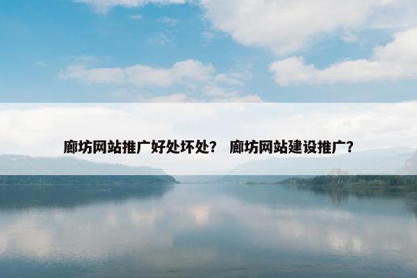 廊坊网站推广好处坏处？ 廊坊网站建设推广？