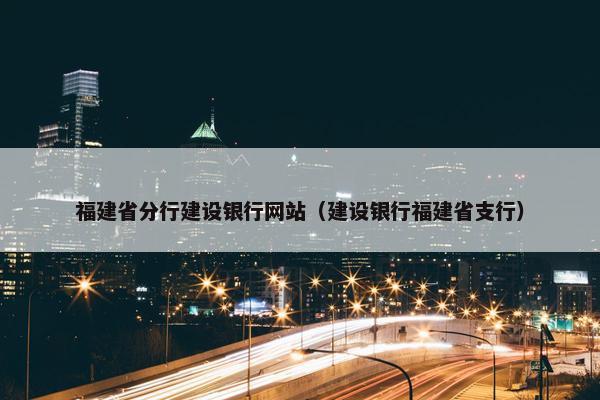 福建省分行建设银行网站（建设银行福建省支行）