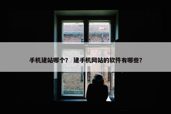 手机建站哪个？ 建手机网站的软件有哪些？