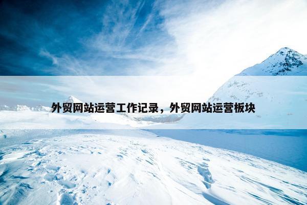外贸网站运营工作记录，外贸网站运营板块