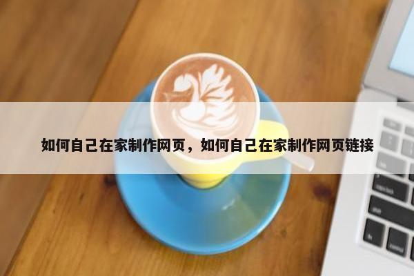 如何自己在家制作网页，如何自己在家制作网页链接