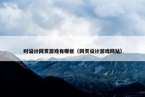 时设计网页游戏有哪些（网页设计游戏网站）