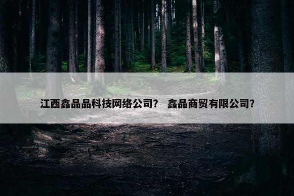 江西鑫品品科技网络公司？ 鑫品商贸有限公司？