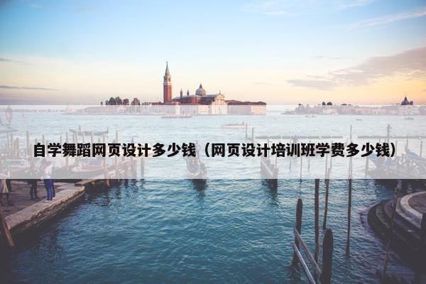 自学舞蹈网页设计多少钱（网页设计培训班学费多少钱）