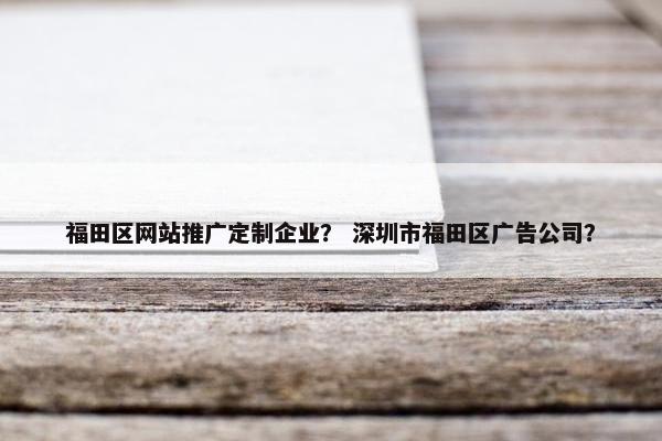 福田区网站推广定制企业？ 深圳市福田区广告公司？