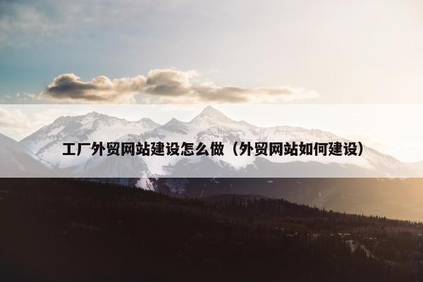 工厂外贸网站建设怎么做（外贸网站如何建设）
