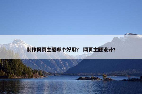 制作网页主题哪个好用？ 网页主题设计？