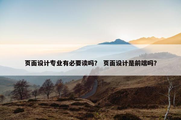 页面设计专业有必要读吗？ 页面设计是前端吗？