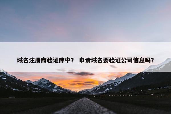 域名注册商验证库中？ 申请域名要验证公司信息吗？