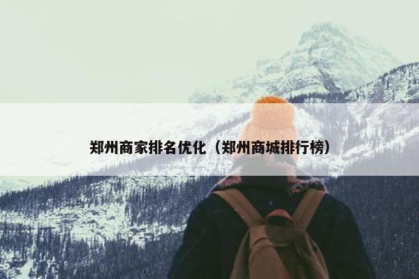 郑州商家排名优化（郑州商城排行榜）