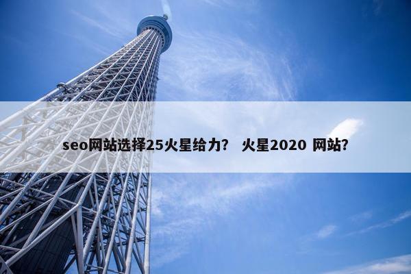 seo网站选择25火星给力？ 火星2020 网站？