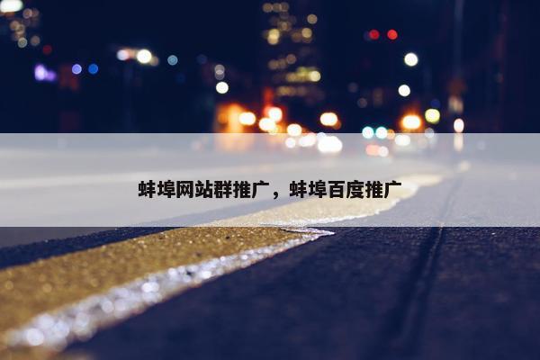 蚌埠网站群推广，蚌埠百度推广