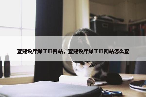 查建设厅焊工证网站，查建设厅焊工证网站怎么查