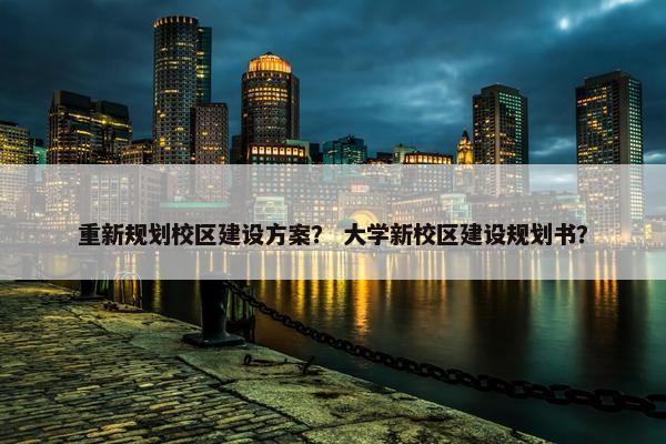 重新规划校区建设方案？ 大学新校区建设规划书？