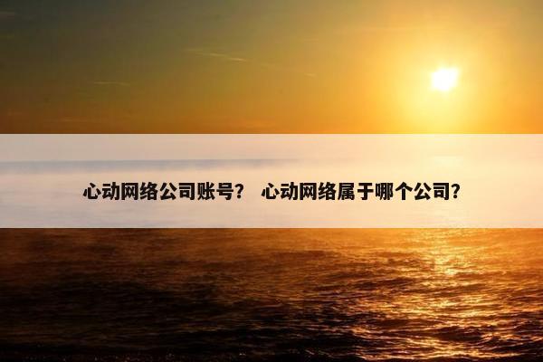 心动网络公司账号？ 心动网络属于哪个公司？