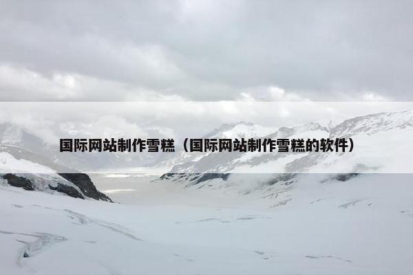 国际网站制作雪糕（国际网站制作雪糕的软件）